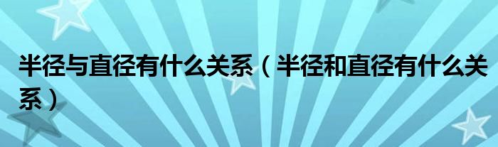 半徑與直徑有什么關(guān)系（半徑和直徑有什么關(guān)系）