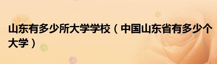 山東有多少所大學(xué)學(xué)校（中國山東省有多少個大學(xué)）