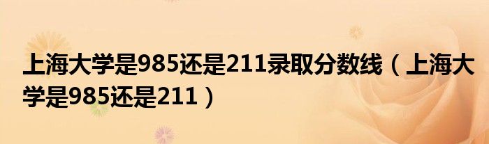 上海大學(xué)是985還是211錄取分?jǐn)?shù)線（上海大學(xué)是985還是211）
