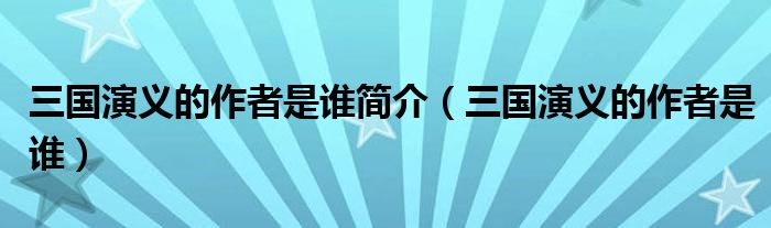 三國(guó)演義的作者是誰(shuí)簡(jiǎn)介（三國(guó)演義的作者是誰(shuí)）