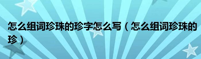 怎么組詞珍珠的珍字怎么寫（怎么組詞珍珠的珍）