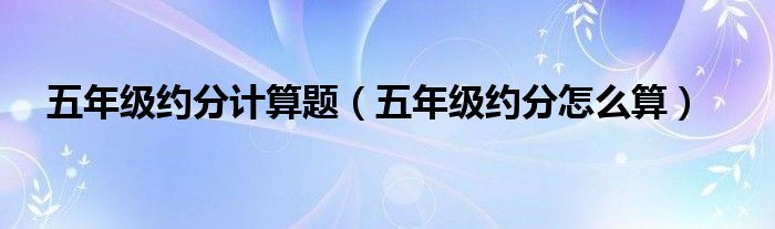 五年級(jí)約分計(jì)算題（五年級(jí)約分怎么算）