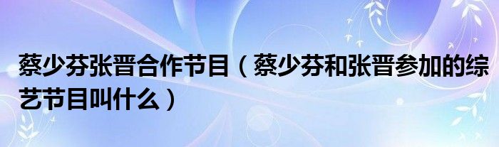 蔡少芬張晉合作節(jié)目（蔡少芬和張晉參加的綜藝節(jié)目叫什么）