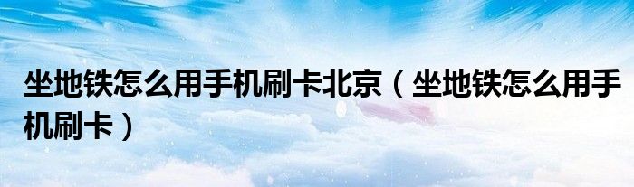 坐地鐵怎么用手機刷卡北京（坐地鐵怎么用手機刷卡）