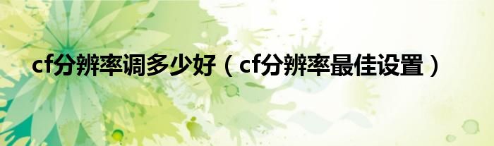 cf分辨率調(diào)多少好（cf分辨率最佳設置）