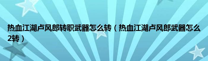 熱血江湖盧風郎轉(zhuǎn)職武器怎么轉(zhuǎn)（熱血江湖盧風郎武器怎么2轉(zhuǎn)）