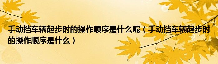 手動(dòng)擋車輛起步時(shí)的操作順序是什么呢（手動(dòng)擋車輛起步時(shí)的操作順序是什么）