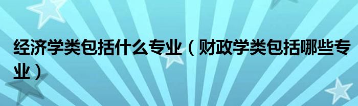經(jīng)濟(jì)學(xué)類包括什么專業(yè)（財政學(xué)類包括哪些專業(yè)）