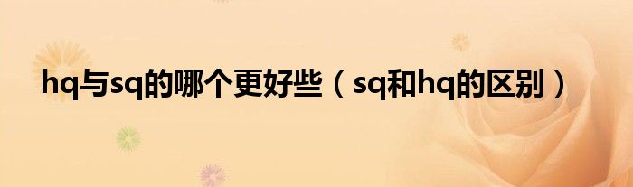 hq與sq的哪個更好些（sq和hq的區(qū)別）