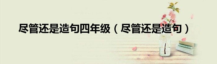 盡管還是造句四年級（盡管還是造句）