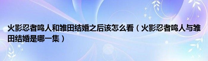 火影忍者鳴人和雛田結(jié)婚之后該怎么看（火影忍者鳴人與雛田結(jié)婚是哪一集）