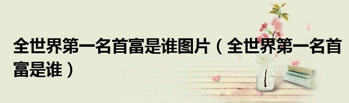 全世界第一名首富是誰圖片（全世界第一名首富是誰）