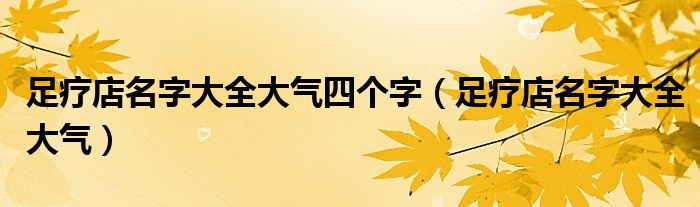 足療店名字大全大氣四個(gè)字（足療店名字大全大氣）