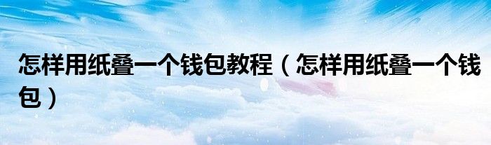 怎樣用紙疊一個錢包教程（怎樣用紙疊一個錢包）