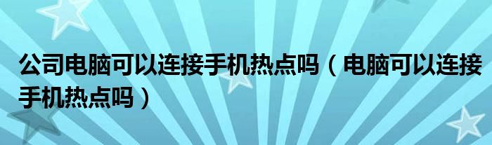 公司電腦可以連接手機熱點嗎（電腦可以連接手機熱點嗎）