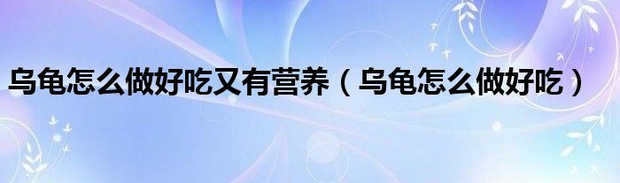 烏龜怎么做好吃又有營養(yǎng)（烏龜怎么做好吃）