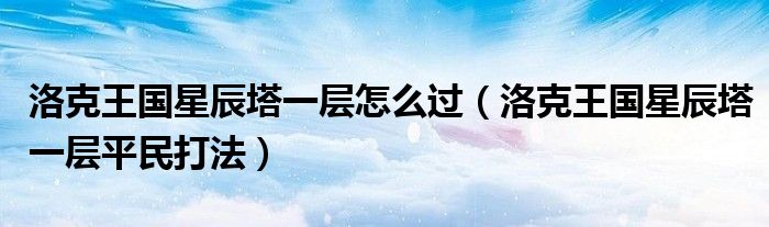 洛克王國(guó)星辰塔一層怎么過(guò)（洛克王國(guó)星辰塔一層平民打法）