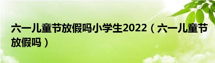 六一兒童節(jié)放假嗎小學(xué)生2022（六一兒童節(jié)放假嗎）