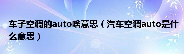 車子空調(diào)的auto啥意思（汽車空調(diào)auto是什么意思）