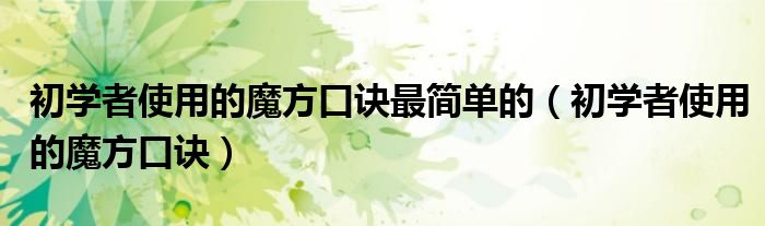 初學(xué)者使用的魔方口訣最簡(jiǎn)單的（初學(xué)者使用的魔方口訣）