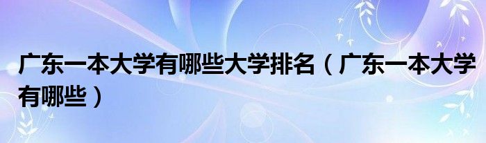 廣東一本大學(xué)有哪些大學(xué)排名（廣東一本大學(xué)有哪些）