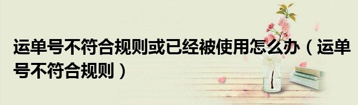 運單號不符合規(guī)則或已經(jīng)被使用怎么辦（運單號不符合規(guī)則）