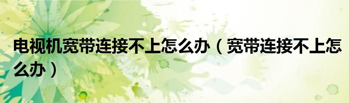 電視機(jī)寬帶連接不上怎么辦（寬帶連接不上怎么辦）