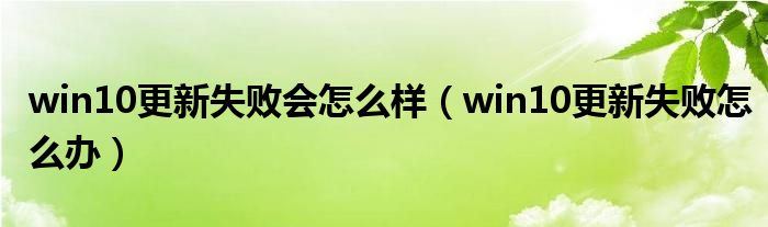 win10更新失敗會(huì)怎么樣（win10更新失敗怎么辦）