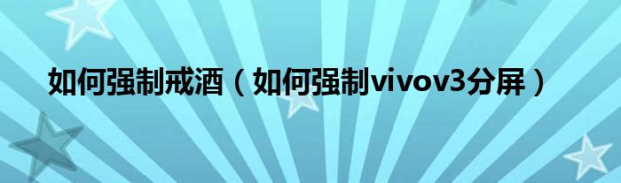如何強(qiáng)制戒酒（如何強(qiáng)制vivov3分屏）