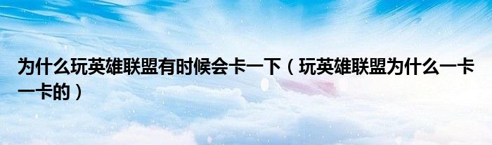 為什么玩英雄聯(lián)盟有時候會卡一下（玩英雄聯(lián)盟為什么一卡一卡的）