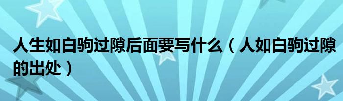 人生如白駒過隙后面要寫什么（人如白駒過隙的出處）