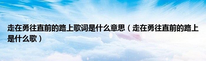 走在勇往直前的路上歌詞是什么意思（走在勇往直前的路上是什么歌）