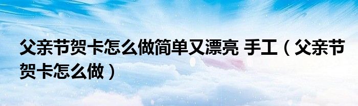 父親節(jié)賀卡怎么做簡單又漂亮 手工（父親節(jié)賀卡怎么做）