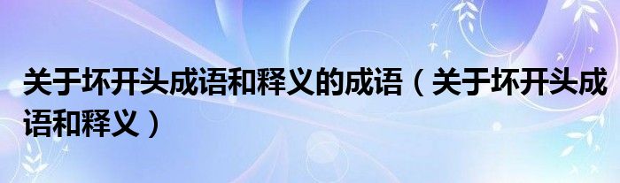關(guān)于壞開頭成語和釋義的成語（關(guān)于壞開頭成語和釋義）