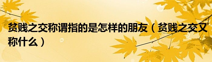 貧賤之交稱(chēng)謂指的是怎樣的朋友（貧賤之交又稱(chēng)什么）