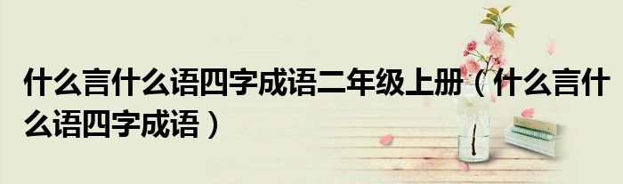 什么言什么語(yǔ)四字成語(yǔ)二年級(jí)上冊(cè)（什么言什么語(yǔ)四字成語(yǔ)）