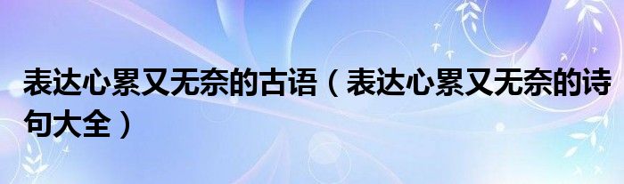 表達心累又無奈的古語（表達心累又無奈的詩句大全）