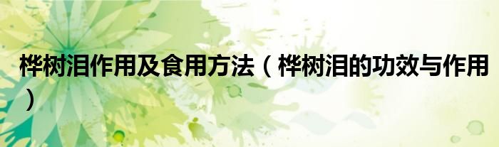 樺樹(shù)淚作用及食用方法（樺樹(shù)淚的功效與作用）