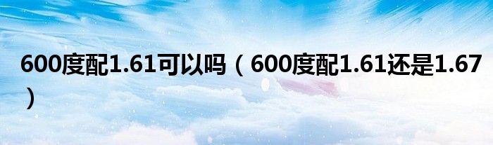 600度配1.61可以嗎（600度配1.61還是1.67）