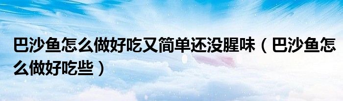 巴沙魚怎么做好吃又簡單還沒腥味（巴沙魚怎么做好吃些）