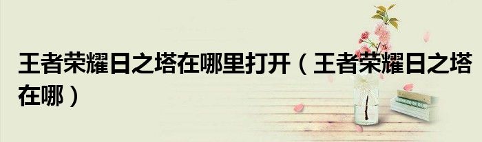 王者榮耀日之塔在哪里打開（王者榮耀日之塔在哪）