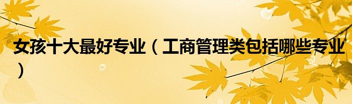 女孩十大最好專業(yè)（工商管理類包括哪些專業(yè)）