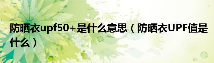 防曬衣upf50+是什么意思（防曬衣UPF值是什么）