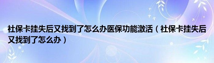 社保卡掛失后又找到了怎么辦醫(yī)保功能激活（社?？⊕焓Ш笥终业搅嗽趺崔k）