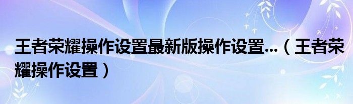王者榮耀操作設(shè)置最新版操作設(shè)置...（王者榮耀操作設(shè)置）