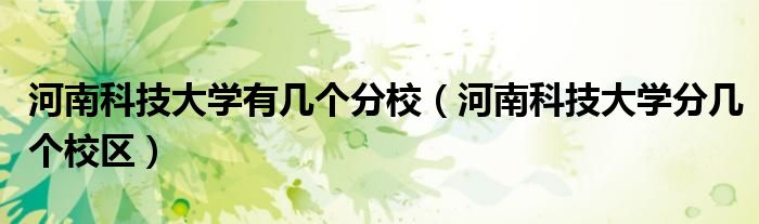 河南科技大學(xué)有幾個(gè)分校（河南科技大學(xué)分幾個(gè)校區(qū)）