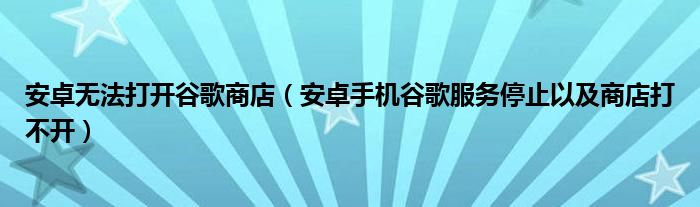安卓無(wú)法打開(kāi)谷歌商店（安卓手機(jī)谷歌服務(wù)停止以及商店打不開(kāi)）