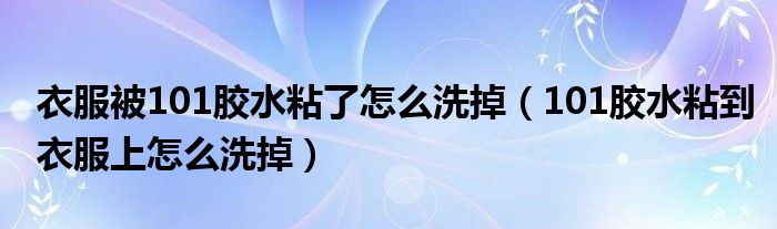 衣服被101膠水粘了怎么洗掉（101膠水粘到衣服上怎么洗掉）