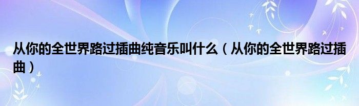 從你的全世界路過插曲純音樂叫什么（從你的全世界路過插曲）