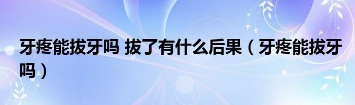 牙疼能拔牙嗎 拔了有什么后果（牙疼能拔牙嗎）